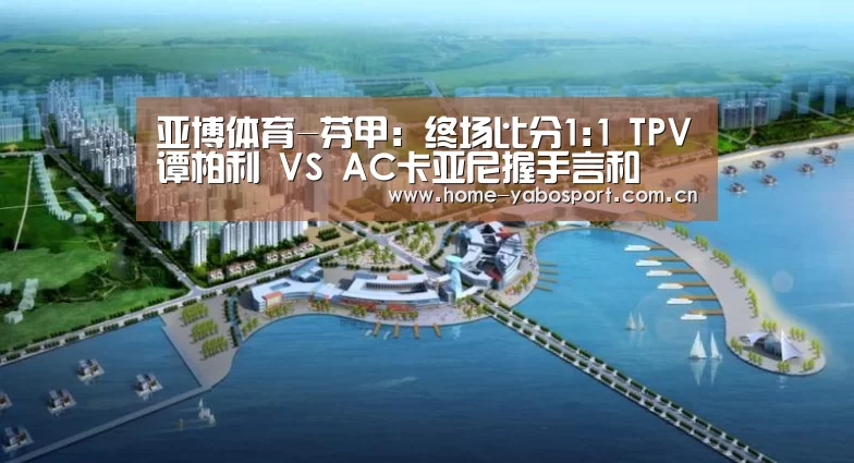 亚博体育-芬甲: 终场比分1:1 TPV谭柏利 VS AC卡亚尼握手言和(图1) 亚博官网